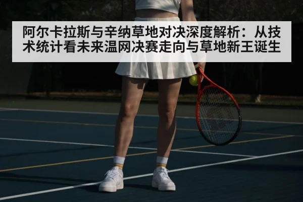 阿尔卡拉斯与辛纳草地对决深度解析：从技术统计看未来温网决赛走向与草地新王诞生