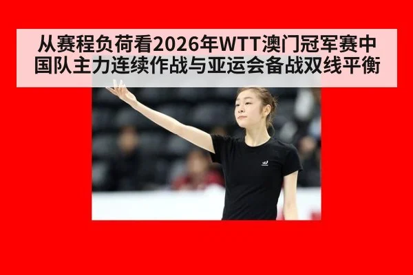 从赛程负荷看2026年WTT澳门冠军赛中国队主力连续作战与亚运会备战双线平衡