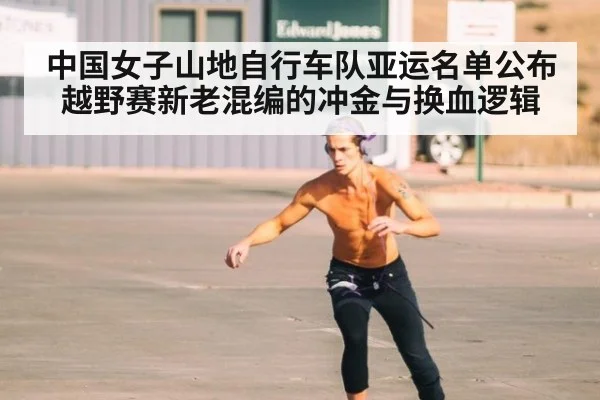 中国女子山地自行车队亚运名单公布 越野赛新老混编的冲金与换血逻辑