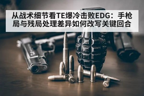 从战术细节看TE爆冷击败EDG:手枪局与残局处理差异如何改写关键回合