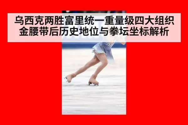 乌西克两胜富里统一重量级四大组织金腰带后历史地位与拳坛坐标解析